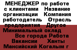 МЕНЕДЖЕР по работе с клиентами › Название организации ­ Компания-работодатель › Отрасль предприятия ­ Другое › Минимальный оклад ­ 35 000 - Все города Работа » Вакансии   . Ханты-Мансийский,Когалым г.